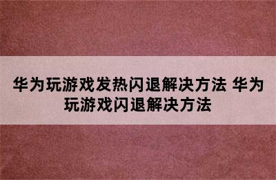 华为玩游戏发热闪退解决方法 华为玩游戏闪退解决方法